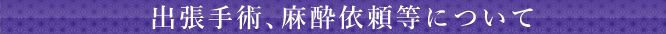 出張手術、麻酔依頼等について